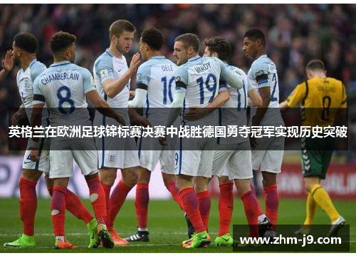 英格兰在欧洲足球锦标赛决赛中战胜德国勇夺冠军实现历史突破