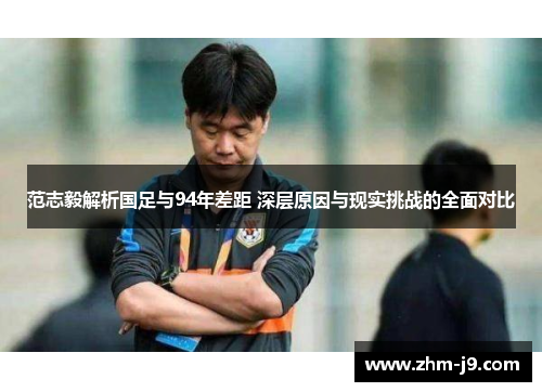 范志毅解析国足与94年差距 深层原因与现实挑战的全面对比