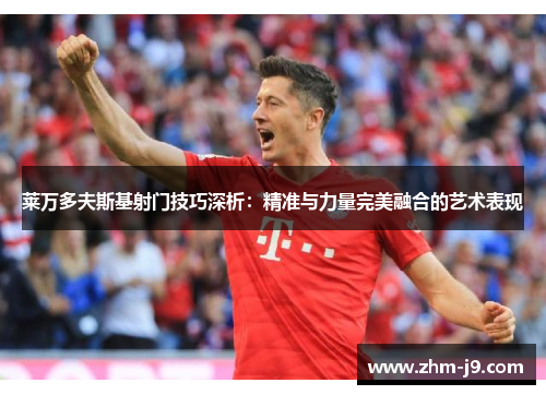 莱万多夫斯基射门技巧深析：精准与力量完美融合的艺术表现