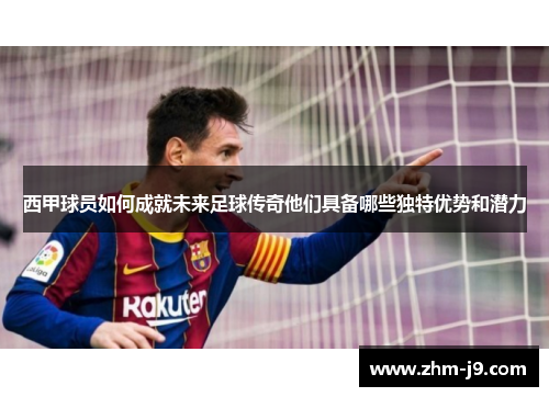 西甲球员如何成就未来足球传奇他们具备哪些独特优势和潜力