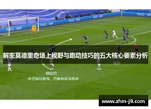 解密莫德里奇场上视野与跑动技巧的五大核心要素分析 解密莫德里奇场上视野与跑动技巧的五大核心要素分析