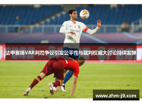 法甲赛场VAR判罚争议引发公平性与裁判权威大讨论持续发酵