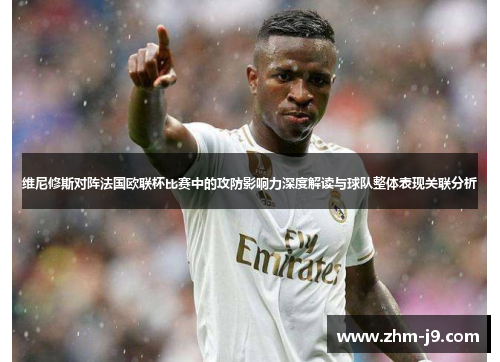 维尼修斯对阵法国欧联杯比赛中的攻防影响力深度解读与球队整体表现关联分析
