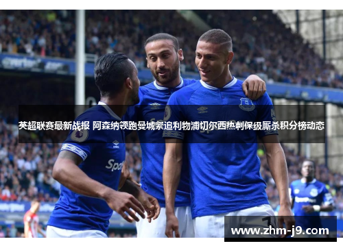 英超联赛最新战报 阿森纳领跑曼城紧追利物浦切尔西热刺保级厮杀积分榜动态