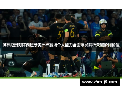 贝林厄姆对阵西班牙美洲杯赛场个人能力全面爆发解析关键瞬间价值