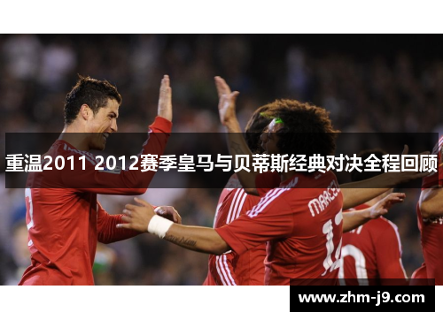 重温2011 2012赛季皇马与贝蒂斯经典对决全程回顾