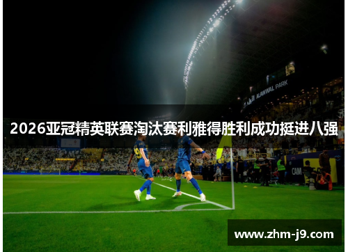 2026亚冠精英联赛淘汰赛利雅得胜利成功挺进八强 2026亚冠精英联赛淘汰赛利雅得胜利成功挺进八强