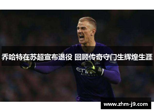 乔哈特在苏超宣布退役 回顾传奇守门生辉煌生涯