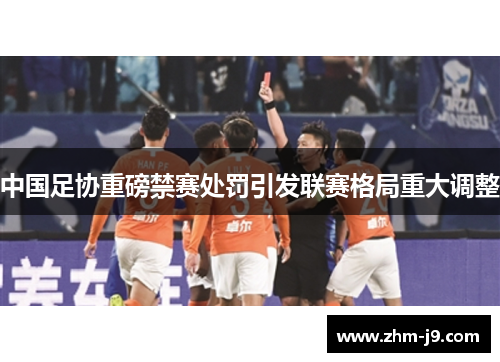 中国足协重磅禁赛处罚引发联赛格局重大调整