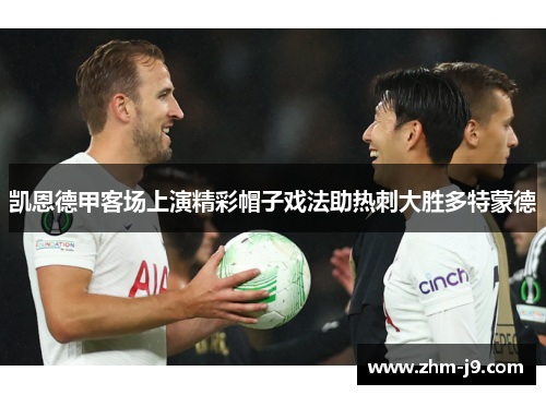 凯恩德甲客场上演精彩帽子戏法助热刺大胜多特蒙德