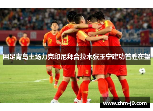 国足青岛主场力克印尼拜合拉木张玉宁建功首胜在望 国足青岛主场力克印尼拜合拉木张玉宁建功首胜在望
