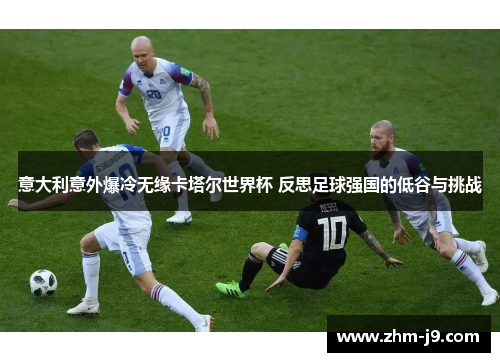 意大利意外爆冷无缘卡塔尔世界杯 反思足球强国的低谷与挑战 意大利意外爆冷无缘卡塔尔世界杯 反思足球强国的低谷与挑战