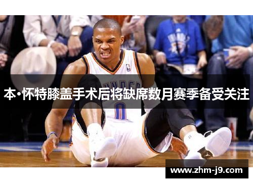 本·怀特膝盖手术后将缺席数月赛季备受关注