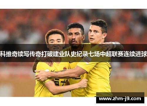 科维奇续写传奇打破建业队史纪录七场中超联赛连续进球