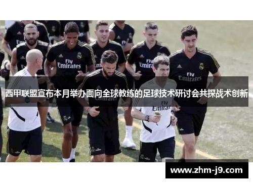 西甲联盟宣布本月举办面向全球教练的足球技术研讨会共探战术创新 西甲联盟宣布本月举办面向全球教练的足球技术研讨会共探战术创新