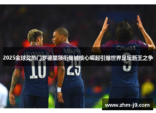 2025金球奖热门罗德里领衔曼城核心崛起引爆世界足坛新王之争 2025金球奖热门罗德里领衔曼城核心崛起引爆世界足坛新王之争