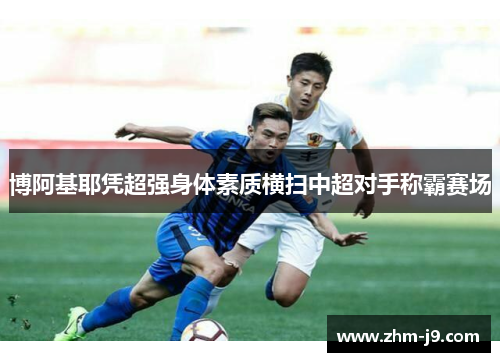 博阿基耶凭超强身体素质横扫中超对手称霸赛场