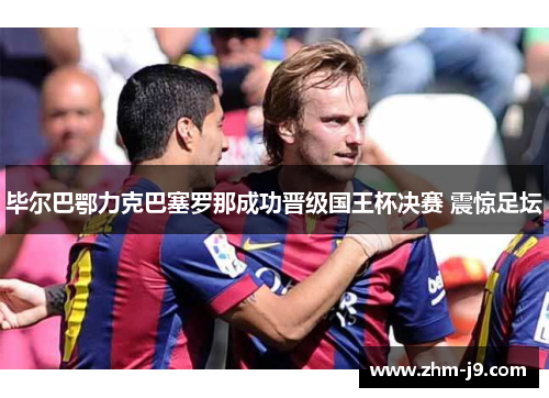 毕尔巴鄂力克巴塞罗那成功晋级国王杯决赛 震惊足坛