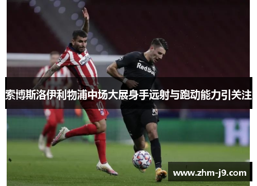 索博斯洛伊利物浦中场大展身手远射与跑动能力引关注