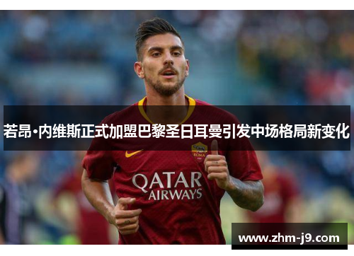 若昂·内维斯正式加盟巴黎圣日耳曼引发中场格局新变化
