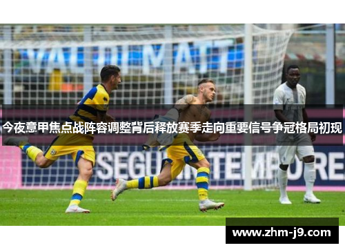 今夜意甲焦点战阵容调整背后释放赛季走向重要信号争冠格局初现