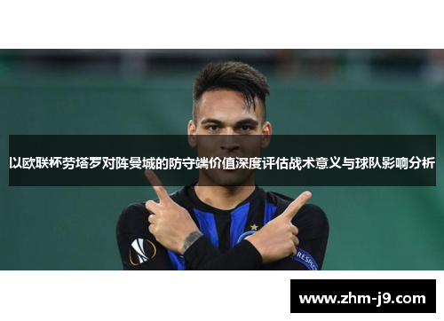 以欧联杯劳塔罗对阵曼城的防守端价值深度评估战术意义与球队影响分析