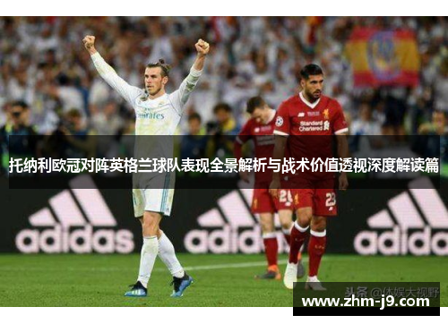 托纳利欧冠对阵英格兰球队表现全景解析与战术价值透视深度解读篇