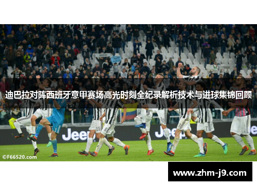 迪巴拉对阵西班牙意甲赛场高光时刻全纪录解析技术与进球集锦回顾 迪巴拉对阵西班牙意甲赛场高光时刻全纪录解析技术与进球集锦回顾