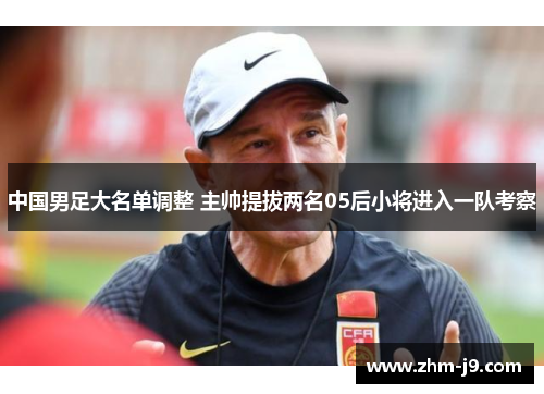 中国男足大名单调整 主帅提拔两名05后小将进入一队考察