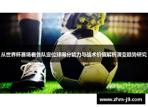 从世界杯赛场看各队定位球得分能力与战术价值解析演变趋势研究 从世界杯赛场看各队定位球得分能力与战术价值解析演变趋势研究