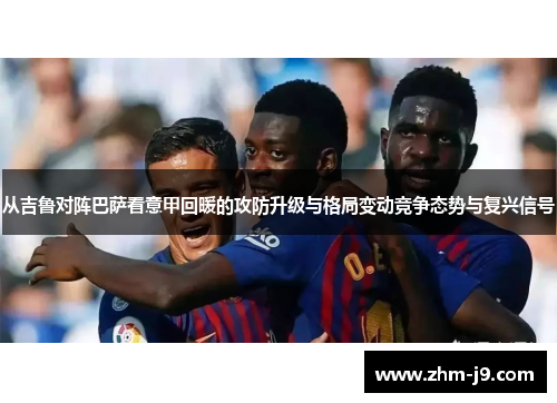 从吉鲁对阵巴萨看意甲回暖的攻防升级与格局变动竞争态势与复兴信号