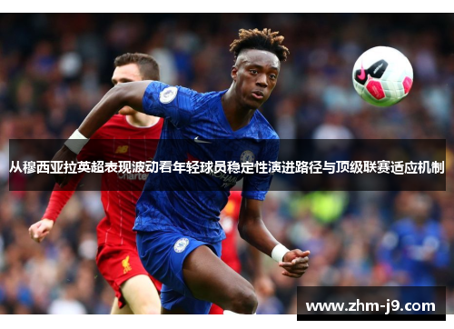从穆西亚拉英超表现波动看年轻球员稳定性演进路径与顶级联赛适应机制
