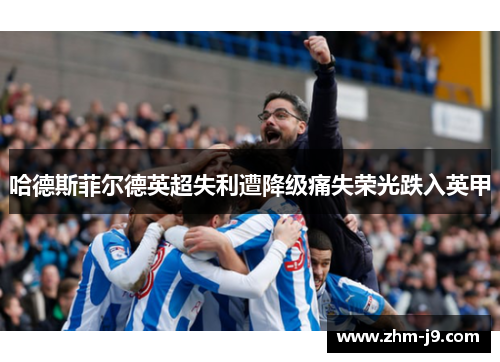 哈德斯菲尔德英超失利遭降级痛失荣光跌入英甲