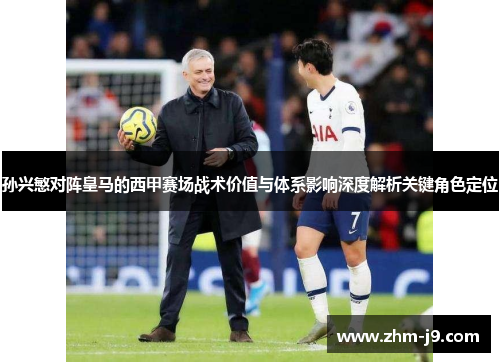 孙兴慜对阵皇马的西甲赛场战术价值与体系影响深度解析关键角色定位