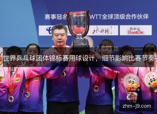 世界乒乓球团体锦标赛用球设计，细节影响比赛节奏