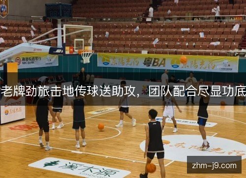 老牌劲旅击地传球送助攻,团队配合尽显功底 老牌劲旅击地传球送助攻,团队配合尽显功底