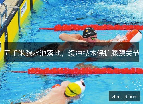 五千米跑水池落地,缓冲技术保护膝踝关节 五千米跑水池落地,缓冲技术保护膝踝关节