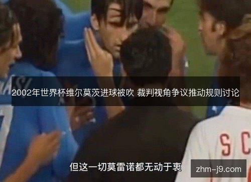 2002年世界杯维尔莫茨进球被吹 裁判视角争议推动规则讨论 2002年世界杯维尔莫茨进球被吹 裁判视角争议推动规则讨论
