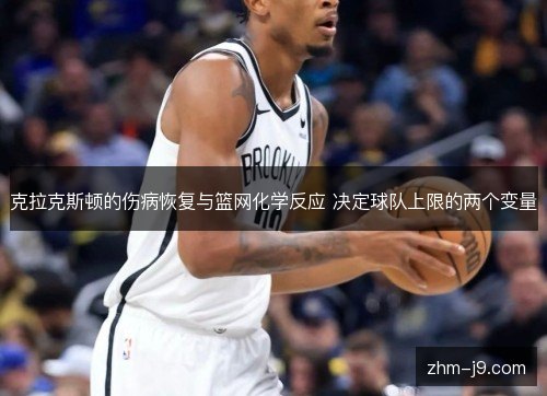 克拉克斯顿的伤病恢复与篮网化学反应 决定球队上限的两个变量